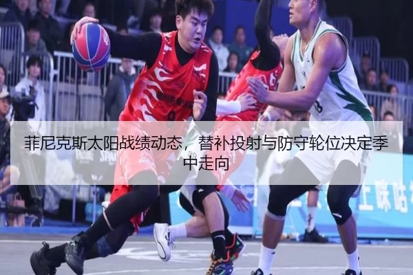 菲尼克斯太阳战绩动态，替补投射与防守轮位决定季中走向